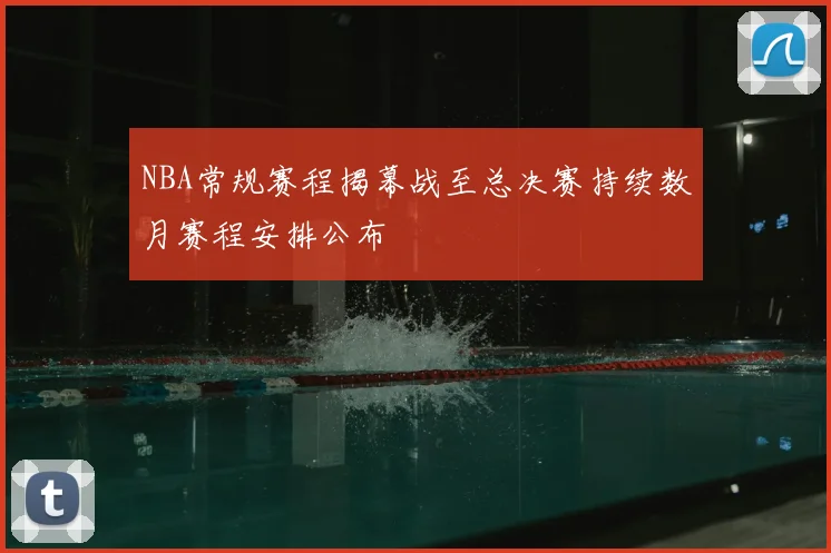 NBA常规赛程揭幕战至总决赛持续数月赛程安排公布