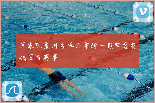 国家队集训名单公布新一期阵容备战国际赛事