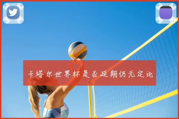 卡塔尔世界杯是否延期仍无定论