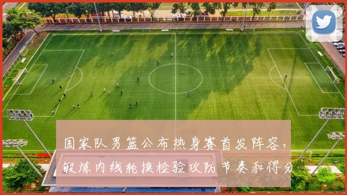 国家队男篮公布热身赛首发阵容，锻炼内线轮换检验攻防节奏和得分端