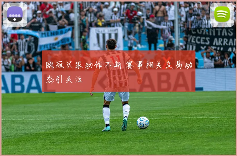 欧冠买家动作不断 赛事相关交易动态引关注