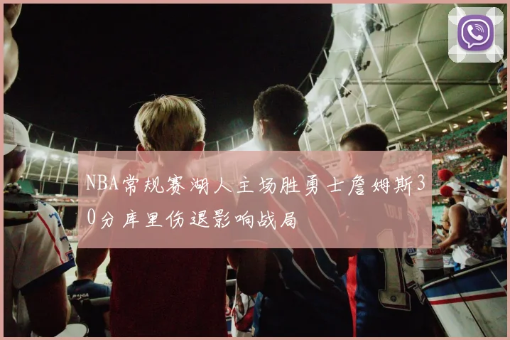 NBA常规赛湖人主场胜勇士詹姆斯30分库里伤退影响战局