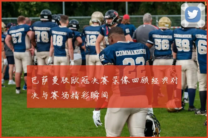 巴萨曼联欧冠决赛录像回顾经典对决与赛场精彩瞬间