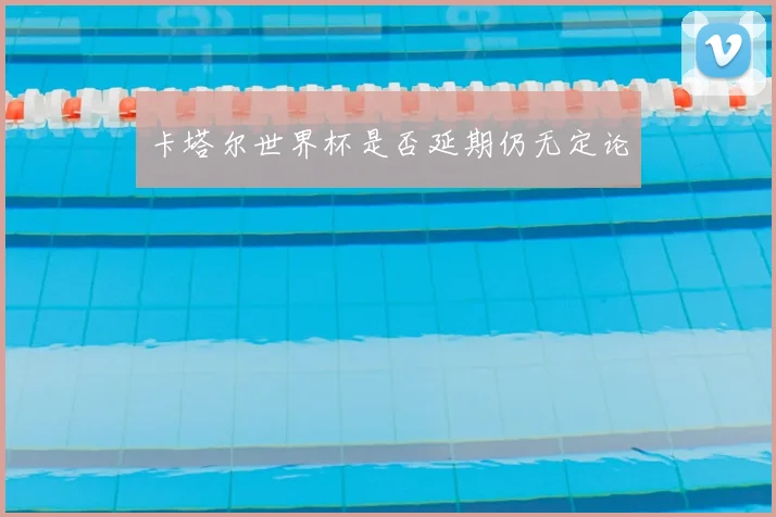 卡塔尔世界杯是否延期仍无定论