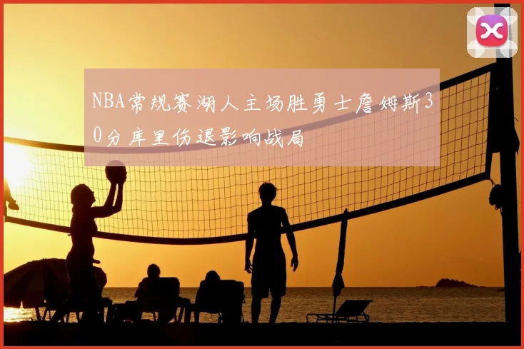 NBA常规赛湖人主场胜勇士詹姆斯30分库里伤退影响战局