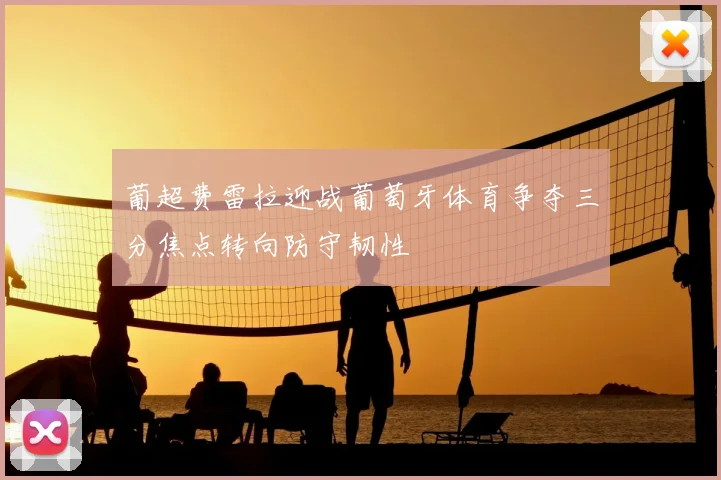 葡超费雷拉迎战葡萄牙体育争夺三分焦点转向防守韧性