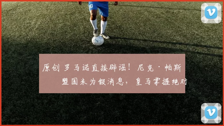 原创 罗马诺直接辟谣！尼克·帕斯加盟国米为假消息，皇马掌握绝对主动权