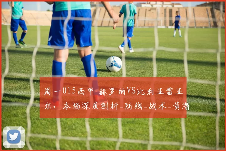 周一015西甲 赫罗纳VS比利亚雷亚尔，本场深度刨析_防线_战术_黄潜