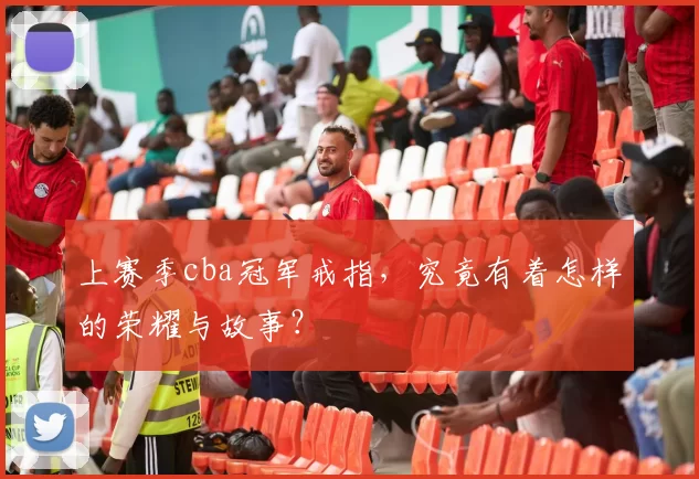 上赛季cba冠军戒指，究竟有着怎样的荣耀与故事？