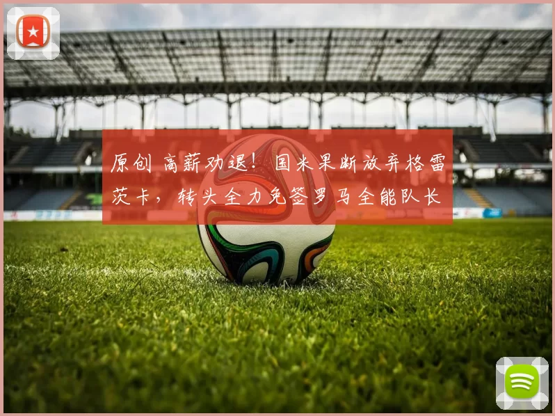 原创 高薪劝退！国米果断放弃格雷茨卡，转头全力免签罗马全能队长！