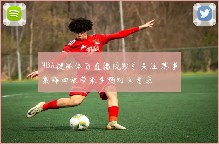 NBA搜狐体育直播视频引关注 赛事集锦回放带来多场对决看点
