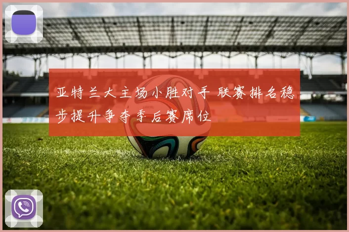 亚特兰大主场小胜对手 联赛排名稳步提升争夺季后赛席位