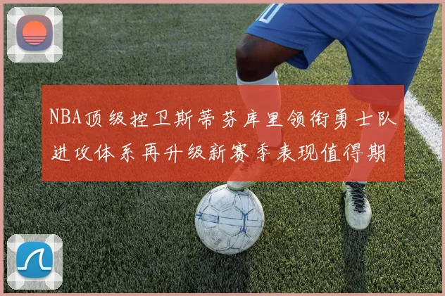 NBA顶级控卫斯蒂芬库里领衔勇士队进攻体系再升级新赛季表现值得期待