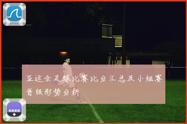 亚运会足球比赛比分汇总及小组赛晋级形势分析
