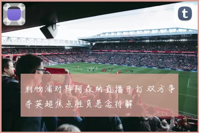 利物浦对阵阿森纳直播开打 双方争夺英超焦点胜负悬念待解