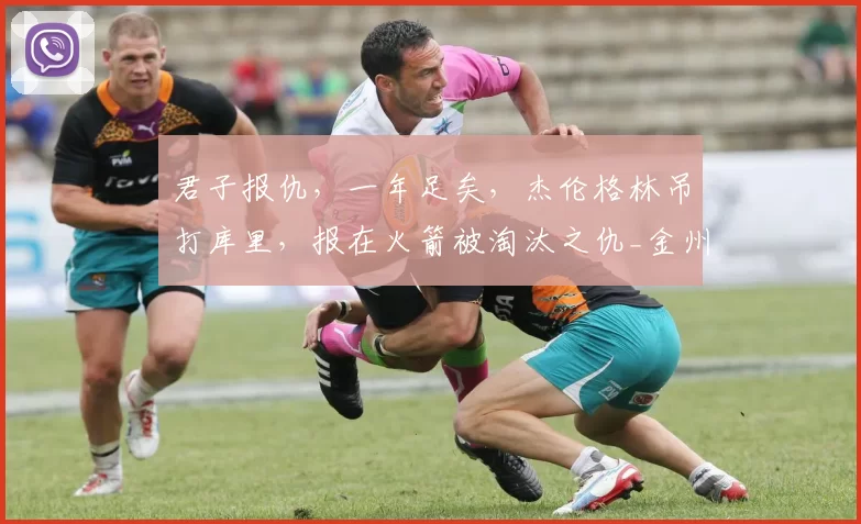 君子报仇，一年足矣，杰伦格林吊打库里，报在火箭被淘汰之仇_金州勇士队_比赛_雷蒙德格林
