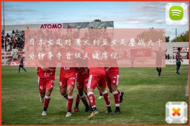 日本女足对澳大利亚女足鏖战九十分钟争夺晋级关键席位