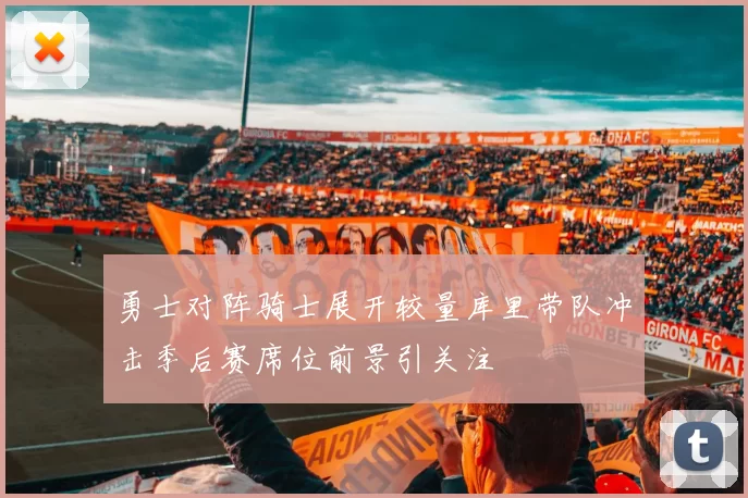 勇士对阵骑士展开较量库里带队冲击季后赛席位前景引关注