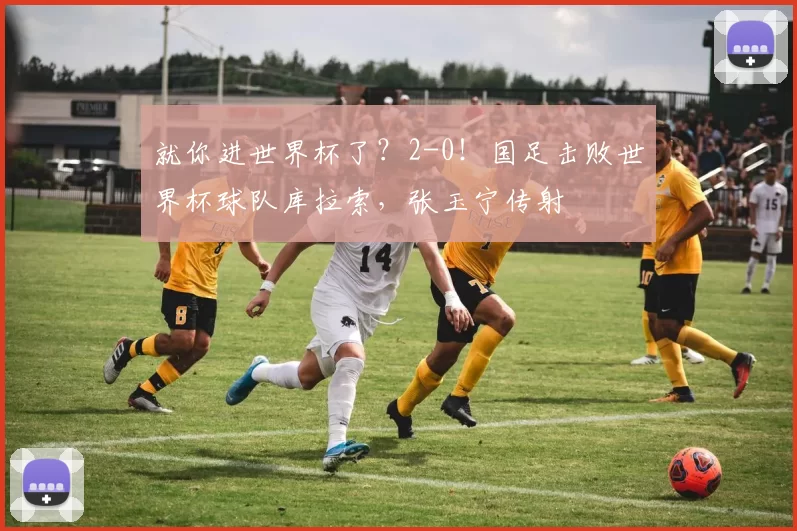 就你进世界杯了？2-0！国足击败世界杯球队库拉索，张玉宁传射