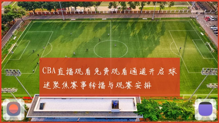 CBA直播观看免费观看通道开启 球迷聚焦赛事转播与观赛安排