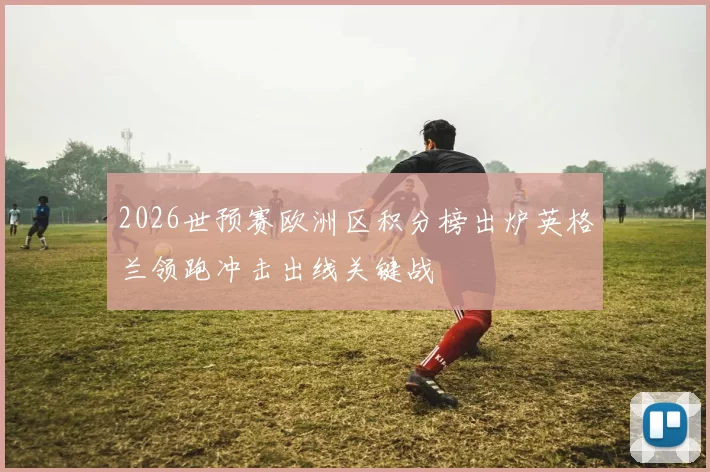 2026世预赛欧洲区积分榜出炉英格兰领跑冲击出线关键战