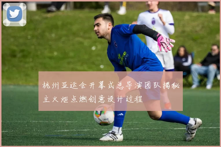 杭州亚运会开幕式总导演团队揭秘主火炬点燃创意设计过程