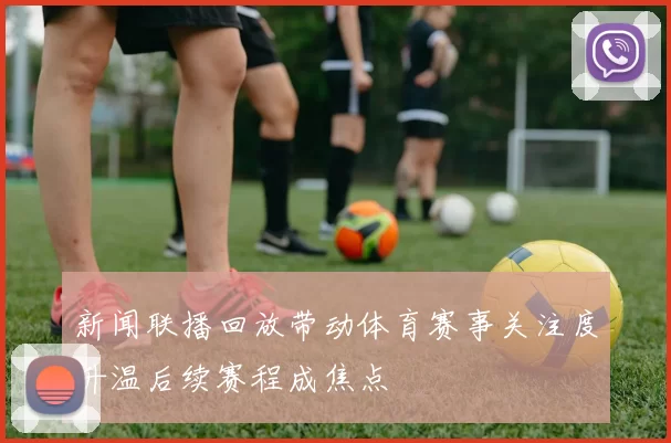 新闻联播回放带动体育赛事关注度升温后续赛程成焦点