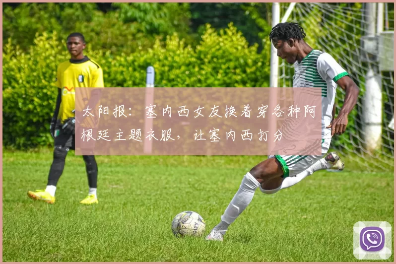 太阳报：塞内西女友换着穿各种阿根廷主题衣服，让塞内西打分