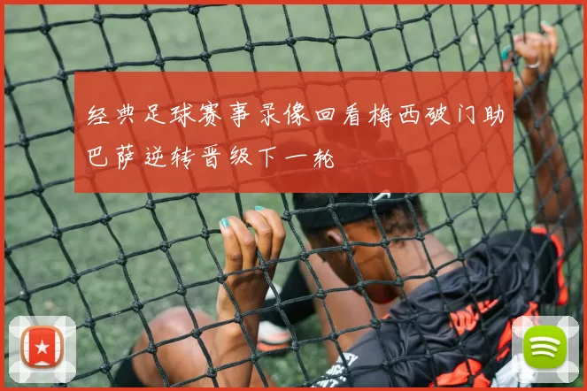 经典足球赛事录像回看梅西破门助巴萨逆转晋级下一轮